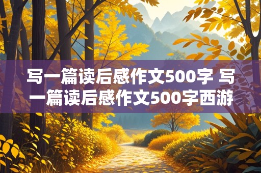 写一篇读后感作文500字 写一篇读后感作文500字西游记