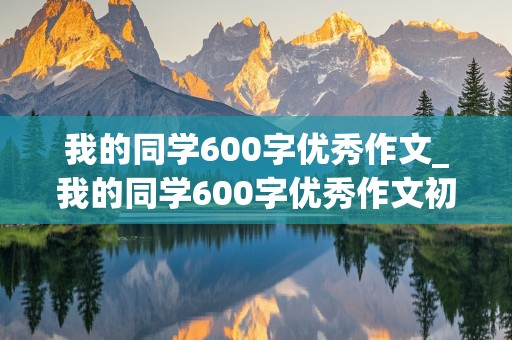 我的同学600字优秀作文_我的同学600字优秀作文初一