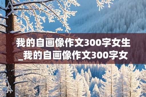 我的自画像作文300字女生_我的自画像作文300字女生10岁