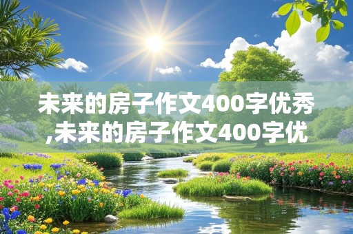 未来的房子作文400字优秀,未来的房子作文400字优秀四年级