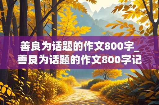 善良为话题的作文800字_善良为话题的作文800字记叙文高中