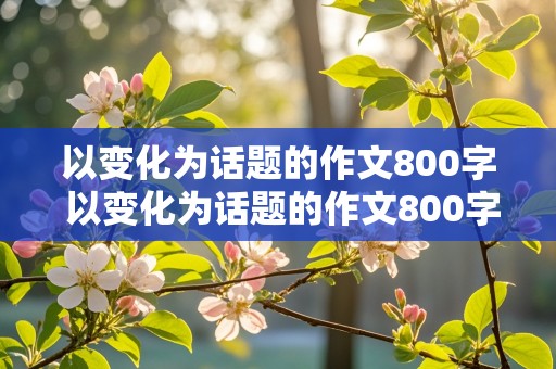 以变化为话题的作文800字 以变化为话题的作文800字议论文