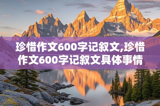 珍惜作文600字记叙文,珍惜作文600字记叙文具体事情