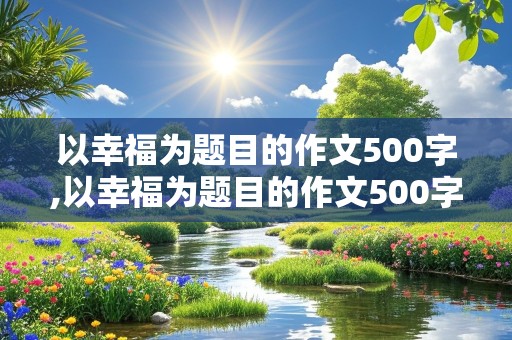 以幸福为题目的作文500字,以幸福为题目的作文500字六年级