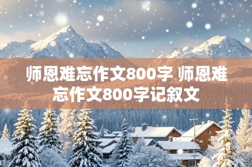 师恩难忘作文800字 师恩难忘作文800字记叙文