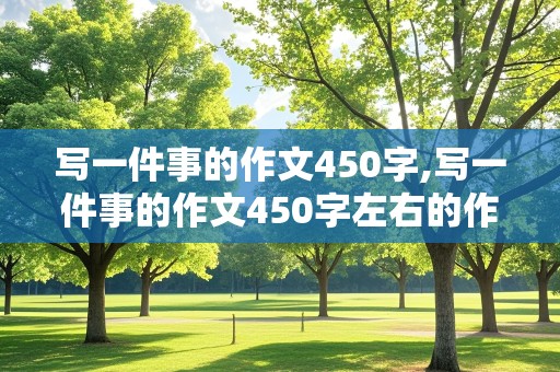 写一件事的作文450字,写一件事的作文450字左右的作文