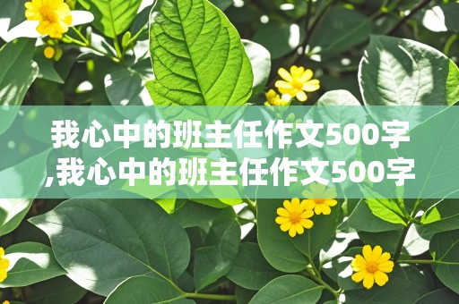 我心中的班主任作文500字,我心中的班主任作文500字左右