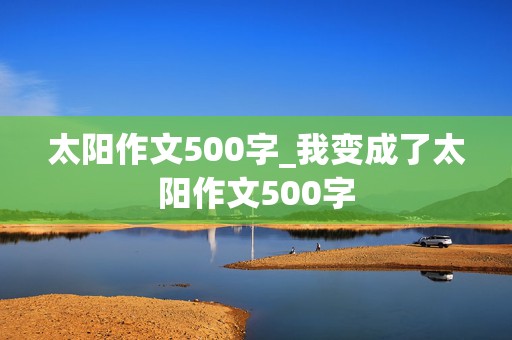 太阳作文500字_我变成了太阳作文500字