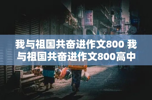 我与祖国共奋进作文800 我与祖国共奋进作文800高中