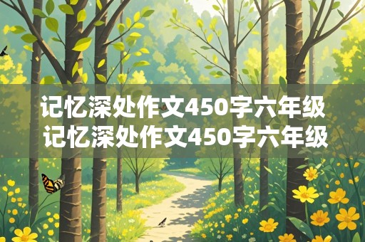 记忆深处作文450字六年级 记忆深处作文450字六年级写人