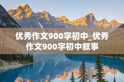 优秀作文900字初中_优秀作文900字初中叙事