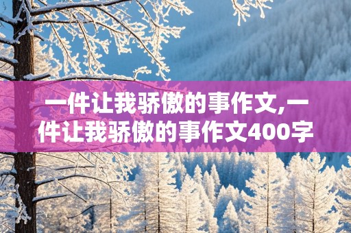 一件让我骄傲的事作文,一件让我骄傲的事作文400字