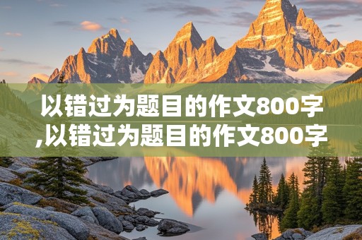 以错过为题目的作文800字,以错过为题目的作文800字初中