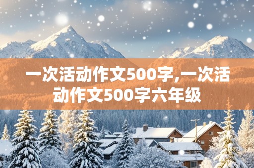 一次活动作文500字,一次活动作文500字六年级