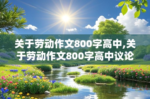 关于劳动作文800字高中,关于劳动作文800字高中议论文