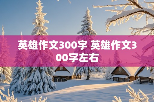 英雄作文300字 英雄作文300字左右