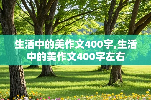 生活中的美作文400字,生活中的美作文400字左右