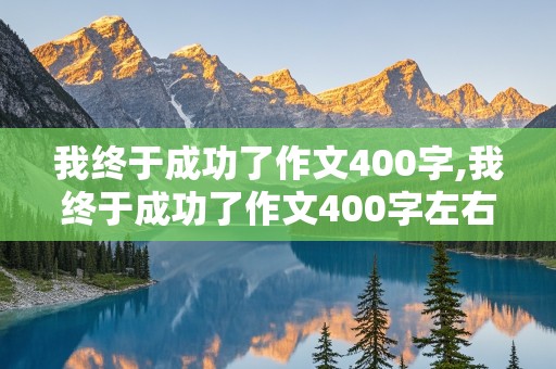 我终于成功了作文400字,我终于成功了作文400字左右