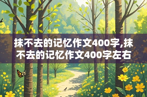 抹不去的记忆作文400字,抹不去的记忆作文400字左右