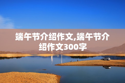 端午节介绍作文,端午节介绍作文300字