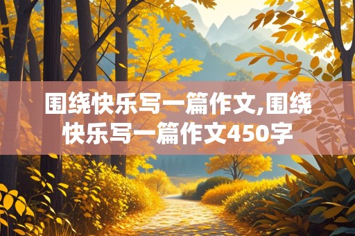 围绕快乐写一篇作文,围绕快乐写一篇作文450字