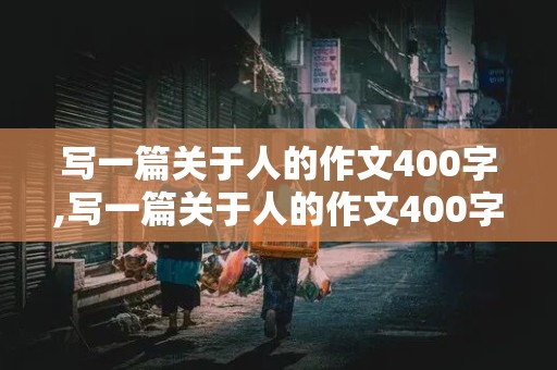 写一篇关于人的作文400字,写一篇关于人的作文400字左右