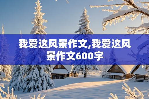 我爱这风景作文,我爱这风景作文600字