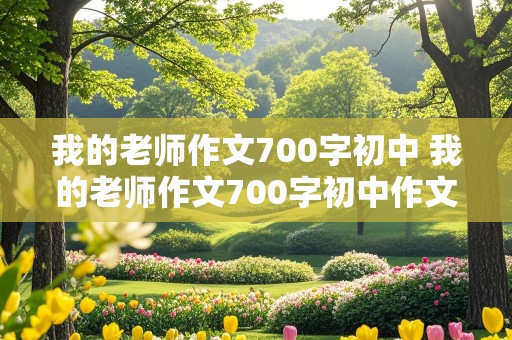 我的老师作文700字初中 我的老师作文700字初中作文