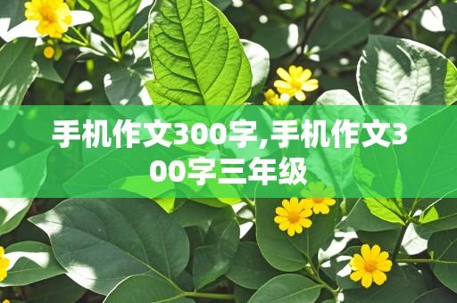 手机作文300字,手机作文300字三年级