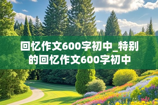 回忆作文600字初中_特别的回忆作文600字初中