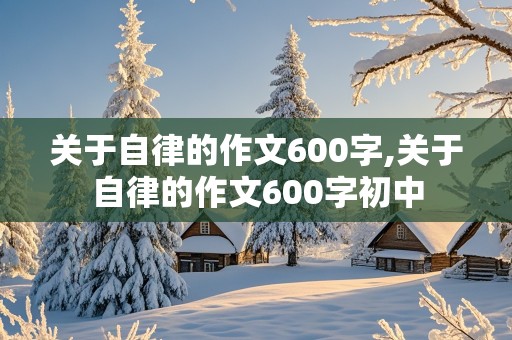 关于自律的作文600字,关于自律的作文600字初中