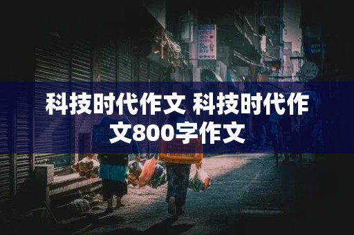 科技时代作文 科技时代作文800字作文