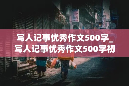 写人记事优秀作文500字_写人记事优秀作文500字初一