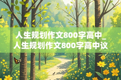 人生规划作文800字高中_人生规划作文800字高中议论文