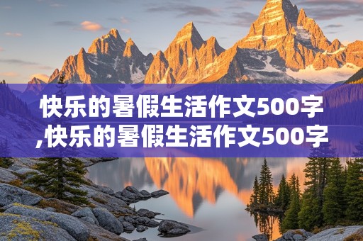 快乐的暑假生活作文500字,快乐的暑假生活作文500字六年级