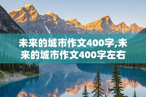 未来的城市作文400字,未来的城市作文400字左右