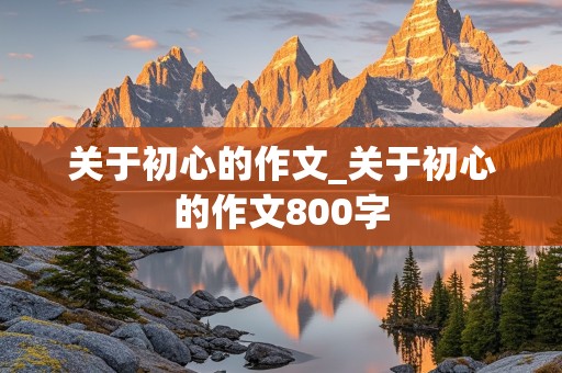 关于初心的作文_关于初心的作文800字