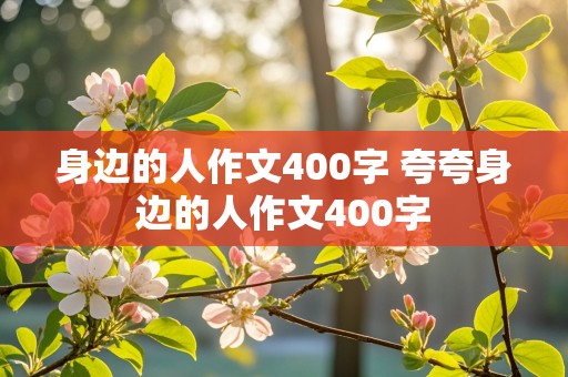 身边的人作文400字 夸夸身边的人作文400字