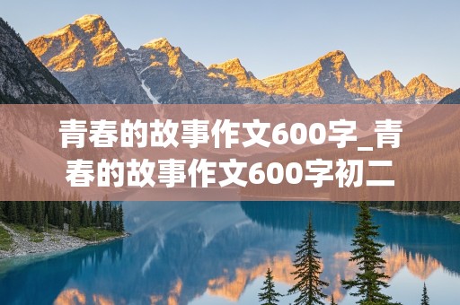 青春的故事作文600字_青春的故事作文600字初二