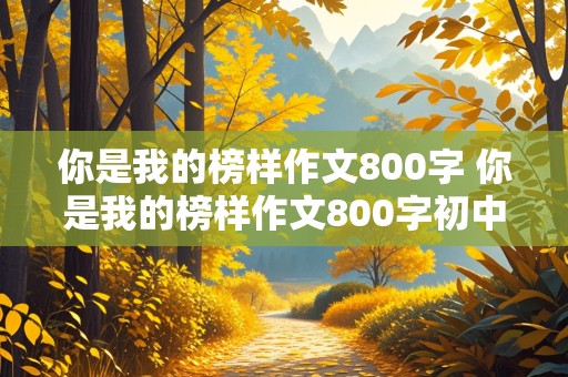 你是我的榜样作文800字 你是我的榜样作文800字初中写人记事