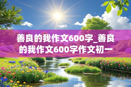 善良的我作文600字_善良的我作文600字作文初一