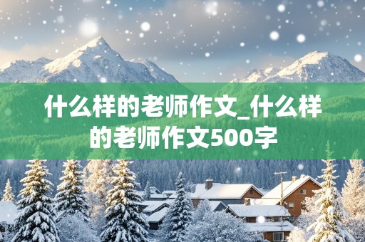 什么样的老师作文_什么样的老师作文500字