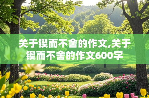 关于锲而不舍的作文,关于锲而不舍的作文600字