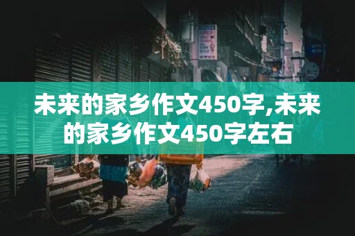 未来的家乡作文450字,未来的家乡作文450字左右