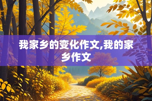 我家乡的变化作文,我的家乡作文