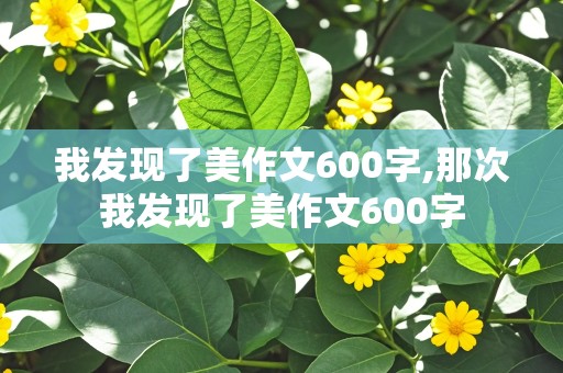 我发现了美作文600字,那次我发现了美作文600字