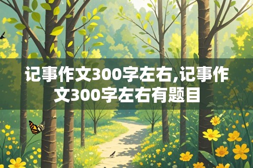 记事作文300字左右,记事作文300字左右有题目