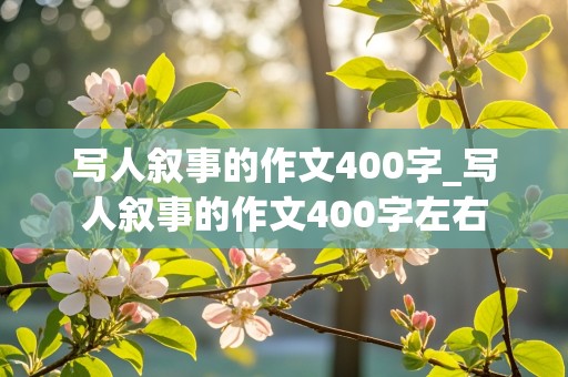 写人叙事的作文400字_写人叙事的作文400字左右