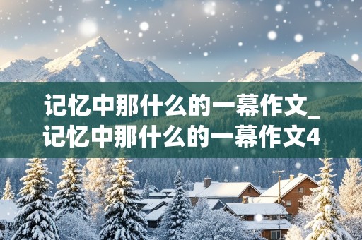 记忆中那什么的一幕作文_记忆中那什么的一幕作文450字