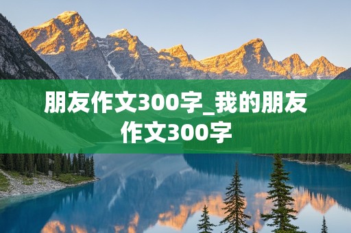 朋友作文300字_我的朋友作文300字